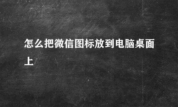 怎么把微信图标放到电脑桌面上