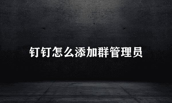 钉钉怎么添加群管理员