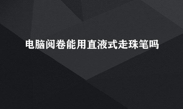 电脑阅卷能用直液式走珠笔吗