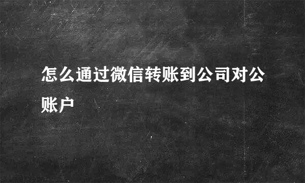 怎么通过微信转账到公司对公账户