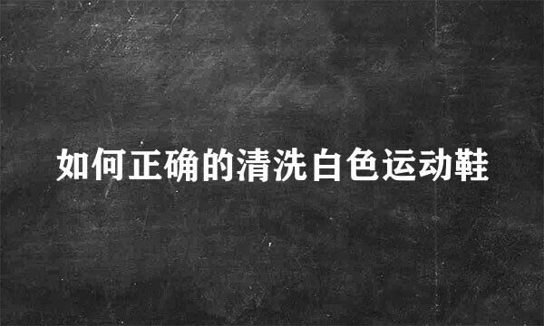 如何正确的清洗白色运动鞋