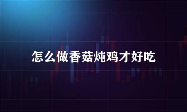 怎么做香菇炖鸡才好吃
