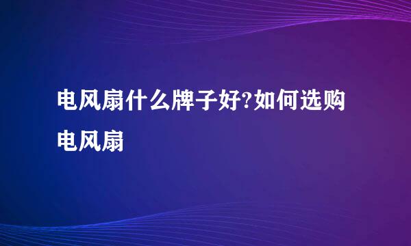 电风扇什么牌子好?如何选购电风扇
