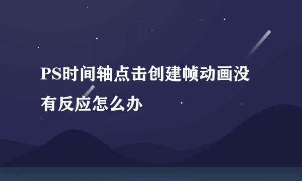 PS时间轴点击创建帧动画没有反应怎么办
