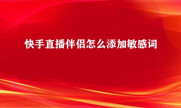 快手直播伴侣怎么添加敏感词