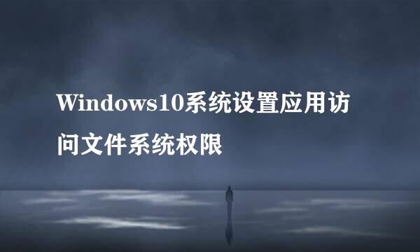 Windows10系统设置应用访问文件系统权限