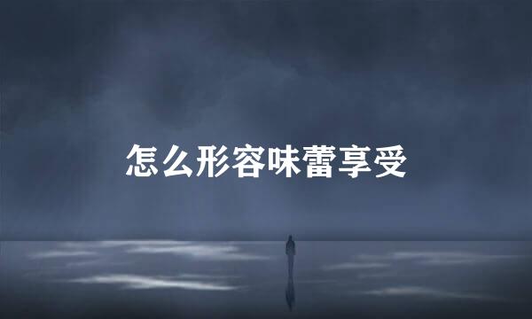 怎么形容味蕾享受
