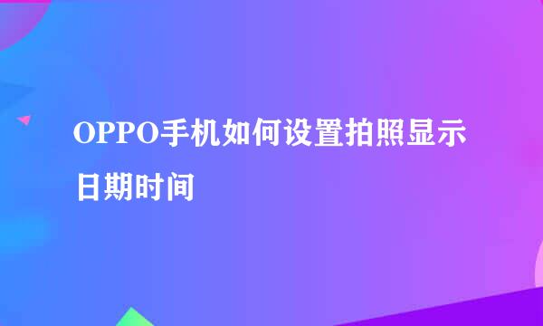 OPPO手机如何设置拍照显示日期时间