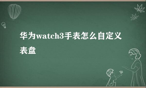 华为watch3手表怎么自定义表盘