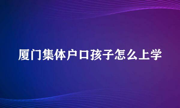 厦门集体户口孩子怎么上学
