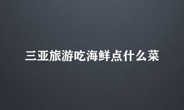 三亚旅游吃海鲜点什么菜