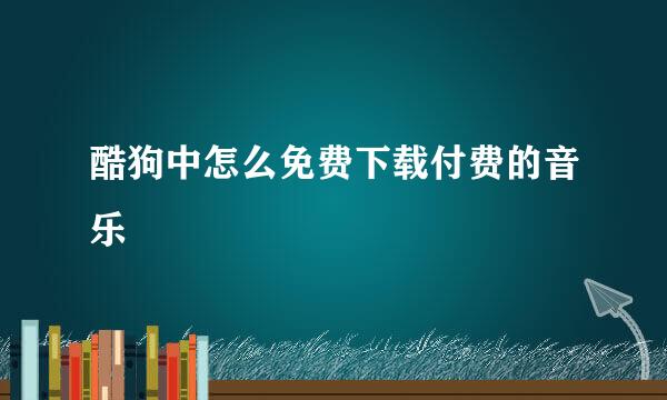 酷狗中怎么免费下载付费的音乐