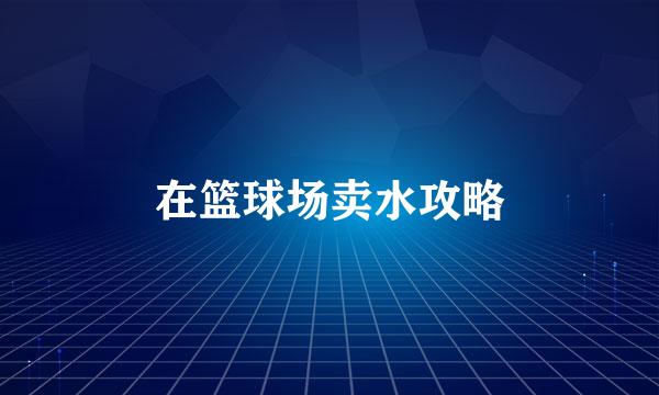 在篮球场卖水攻略