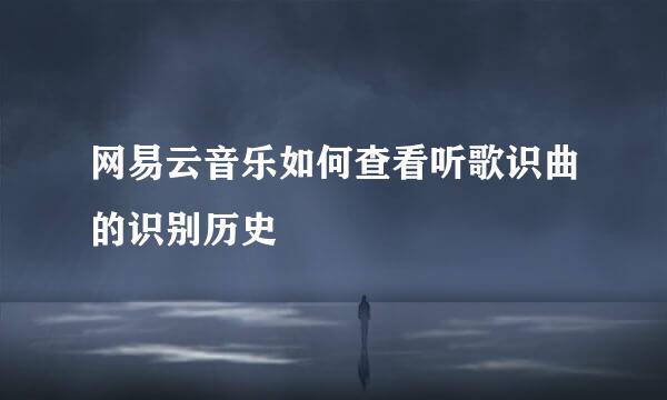 网易云音乐如何查看听歌识曲的识别历史