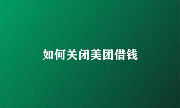 如何关闭美团借钱