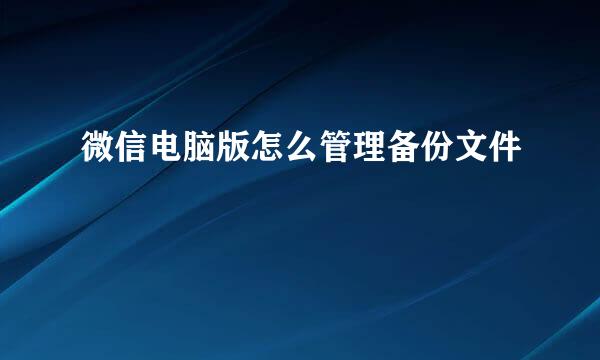 微信电脑版怎么管理备份文件