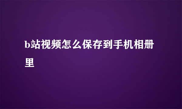 b站视频怎么保存到手机相册里