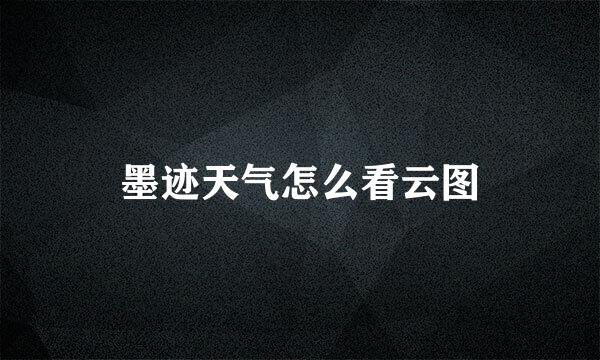 墨迹天气怎么看云图