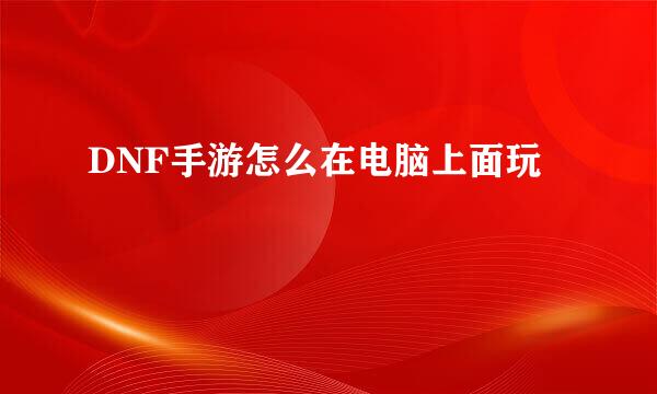 DNF手游怎么在电脑上面玩