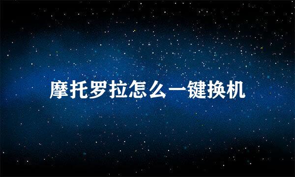 摩托罗拉怎么一键换机