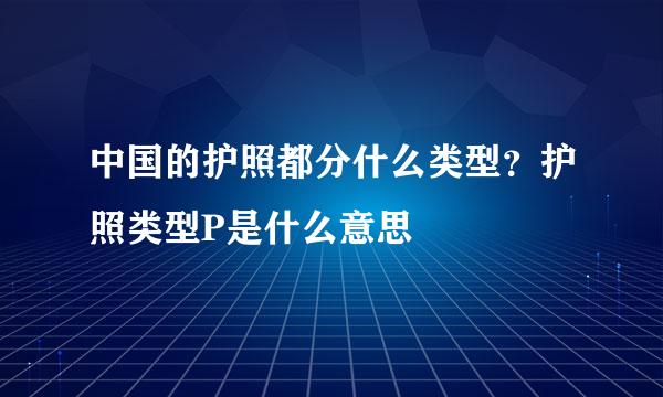 中国的护照都分什么类型？护照类型P是什么意思