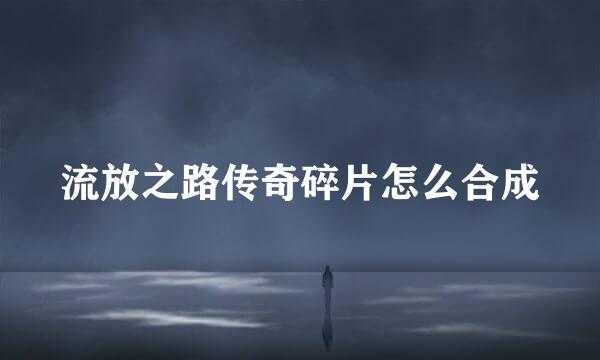 流放之路传奇碎片怎么合成