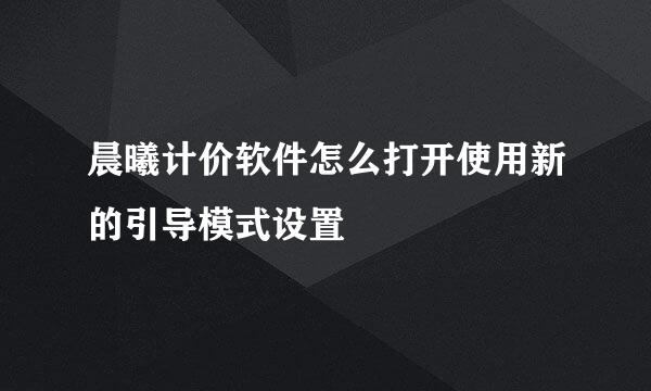 晨曦计价软件怎么打开使用新的引导模式设置