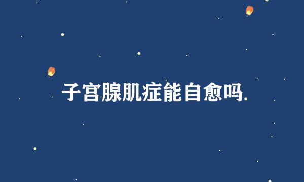 子宫腺肌症能自愈吗