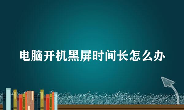 电脑开机黑屏时间长怎么办
