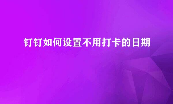 钉钉如何设置不用打卡的日期