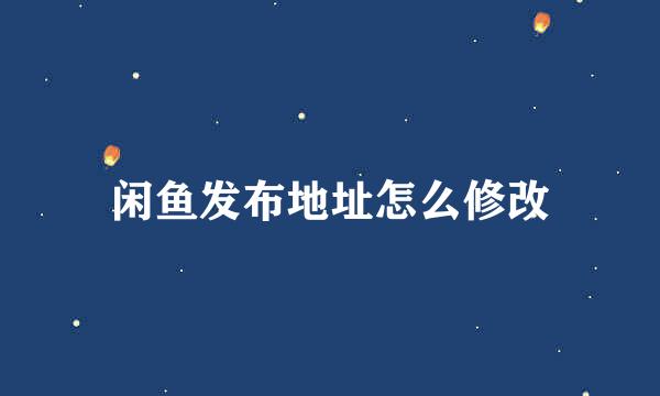 闲鱼发布地址怎么修改