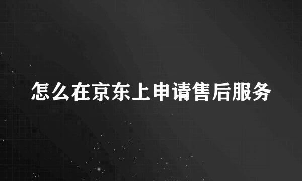 怎么在京东上申请售后服务