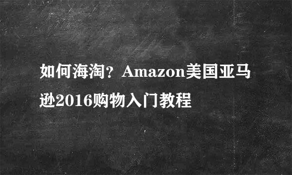如何海淘？Amazon美国亚马逊2016购物入门教程