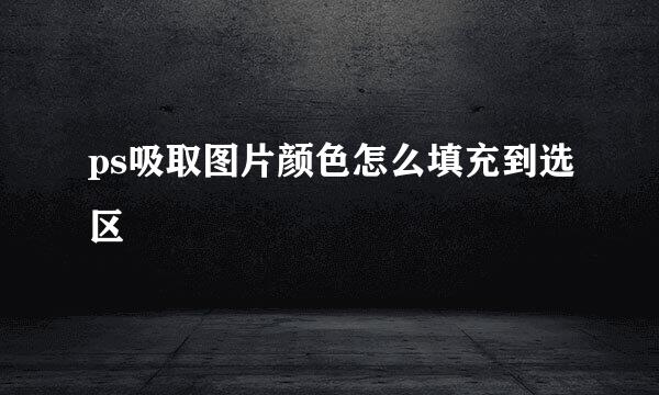 ps吸取图片颜色怎么填充到选区