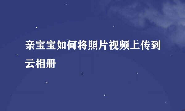 亲宝宝如何将照片视频上传到云相册