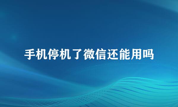 手机停机了微信还能用吗