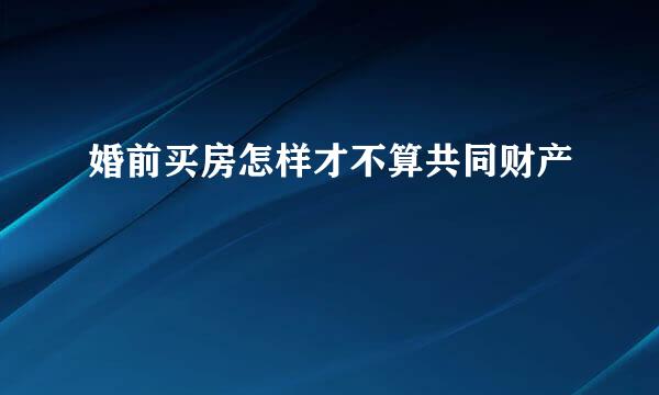 婚前买房怎样才不算共同财产