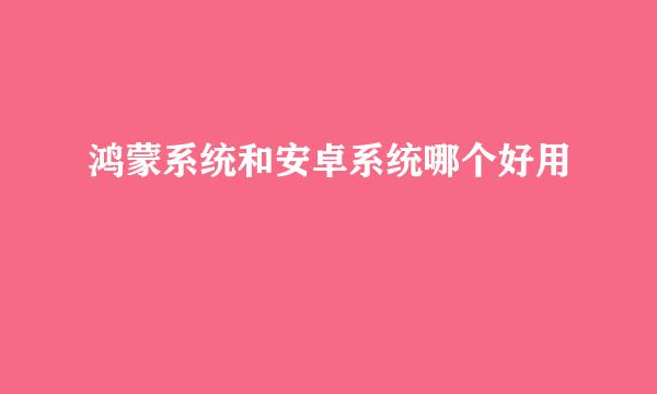 鸿蒙系统和安卓系统哪个好用