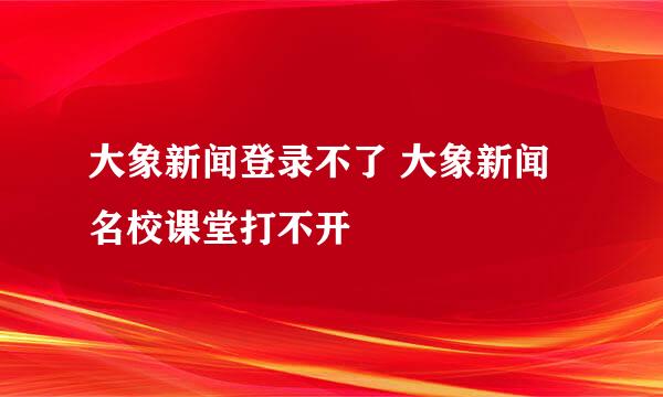 大象新闻登录不了 大象新闻名校课堂打不开