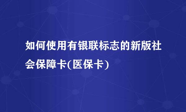如何使用有银联标志的新版社会保障卡(医保卡)