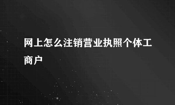 网上怎么注销营业执照个体工商户