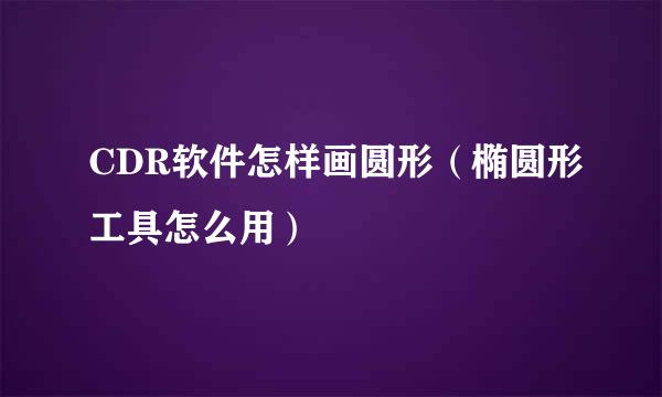 CDR软件怎样画圆形（椭圆形工具怎么用）
