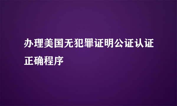 办理美国无犯罪证明公证认证正确程序