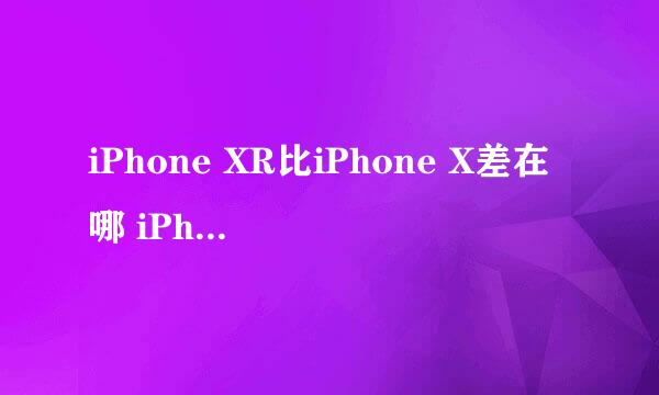 iPhone XR比iPhone X差在哪 iPhone XR配置哪低