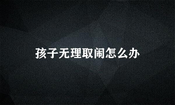 孩子无理取闹怎么办