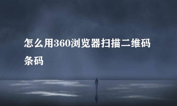 怎么用360浏览器扫描二维码条码