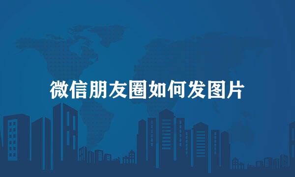 微信朋友圈如何发图片