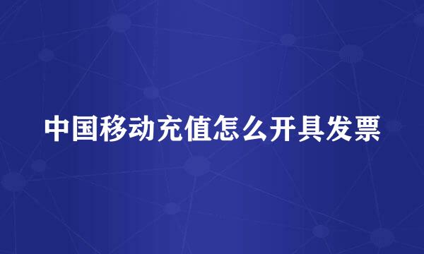 中国移动充值怎么开具发票