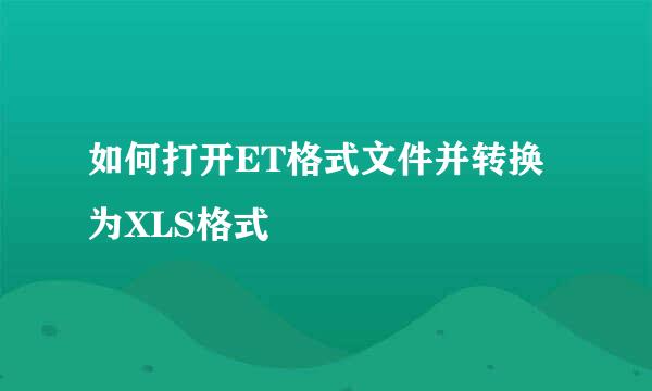如何打开ET格式文件并转换为XLS格式