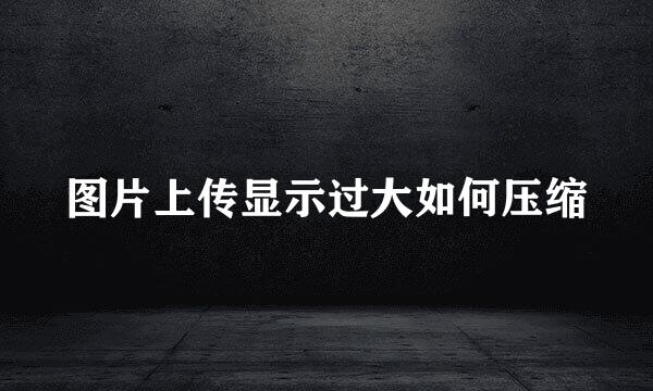 图片上传显示过大如何压缩
